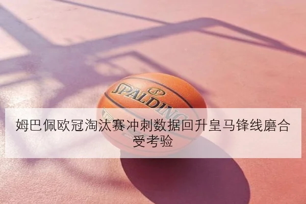 姆巴佩欧冠淘汰赛冲刺数据回升皇马锋线磨合受考验